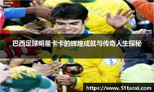 巴西足球明星卡卡的辉煌成就与传奇人生探秘