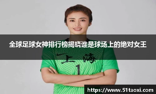 全球足球女神排行榜揭晓谁是球场上的绝对女王