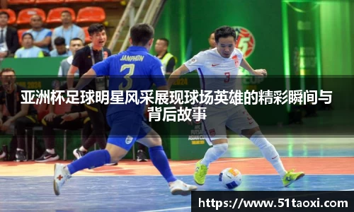 亚洲杯足球明星风采展现球场英雄的精彩瞬间与背后故事