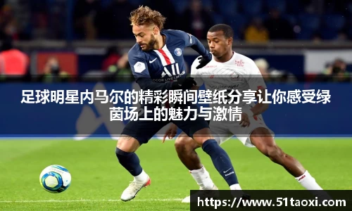 足球明星内马尔的精彩瞬间壁纸分享让你感受绿茵场上的魅力与激情