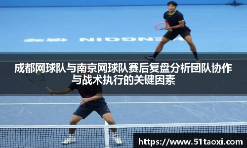 成都网球队与南京网球队赛后复盘分析团队协作与战术执行的关键因素
